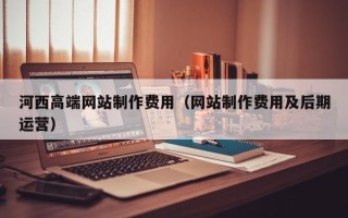 桂林河西高端网站制作费用（网站制作费用及后期运营）