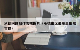 桂林承德网站制作雪糕图片（承德市区去哪里批发雪糕）
