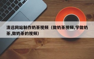 桂林清远网站制作奶茶视频（做奶茶视频,学做奶茶,做奶茶的视频）