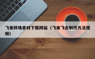 桂林飞来转场素材下载网站（飞来飞去制作方法视频）