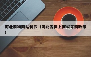 桂林河北购物网站制作（河北省网上商城采购政策）