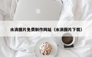 桂林水滴图片免费制作网站（水滴图片下载）