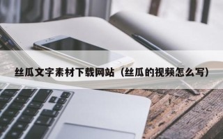 桂林丝瓜文字素材下载网站（丝瓜的视频怎么写）