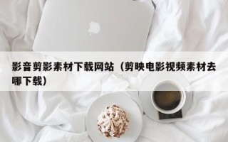 桂林影音剪影素材下载网站（剪映电影视频素材去哪下载）